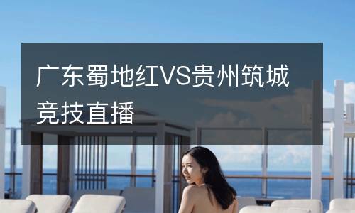 廣東蜀地紅VS貴州筑城競(jìng)技直播